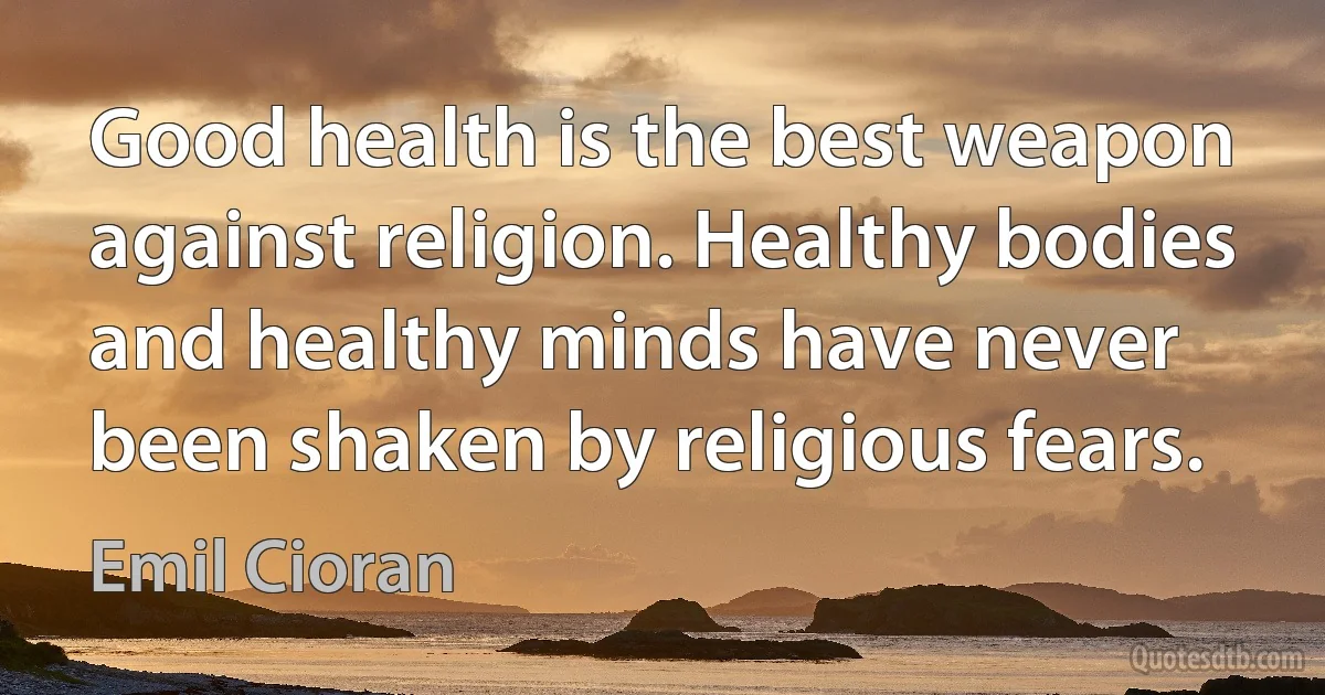 Good health is the best weapon against religion. Healthy bodies and healthy minds have never been shaken by religious fears. (Emil Cioran)