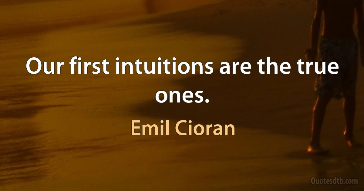 Our first intuitions are the true ones. (Emil Cioran)