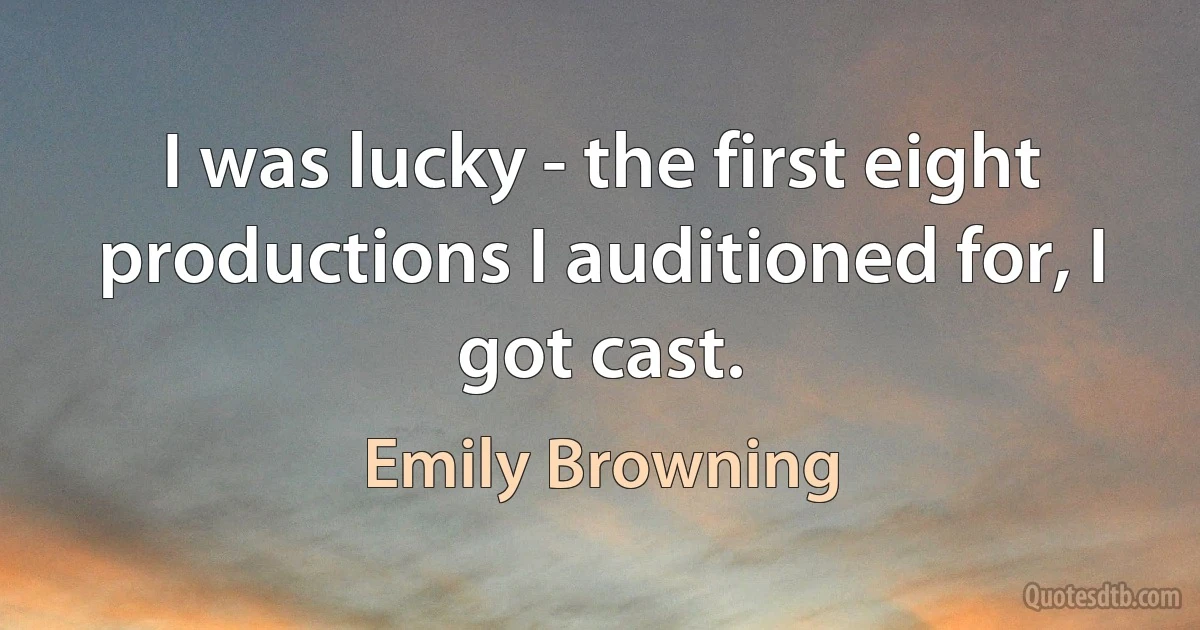 I was lucky - the first eight productions I auditioned for, I got cast. (Emily Browning)