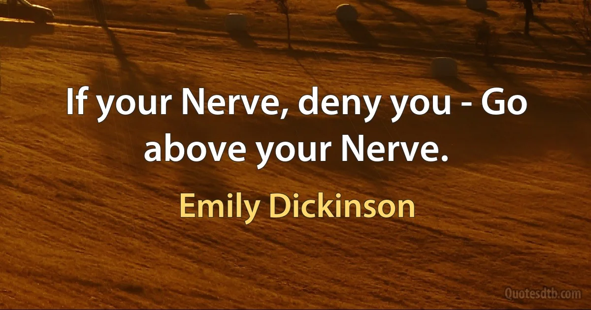 If your Nerve, deny you - Go above your Nerve. (Emily Dickinson)