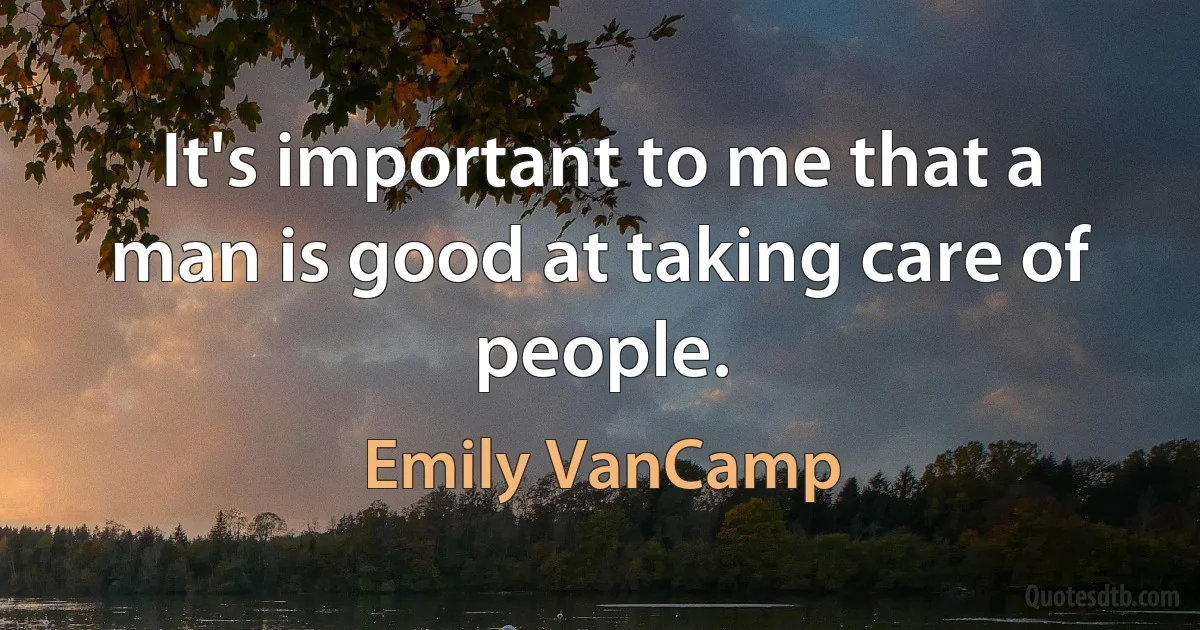 It's important to me that a man is good at taking care of people. (Emily VanCamp)