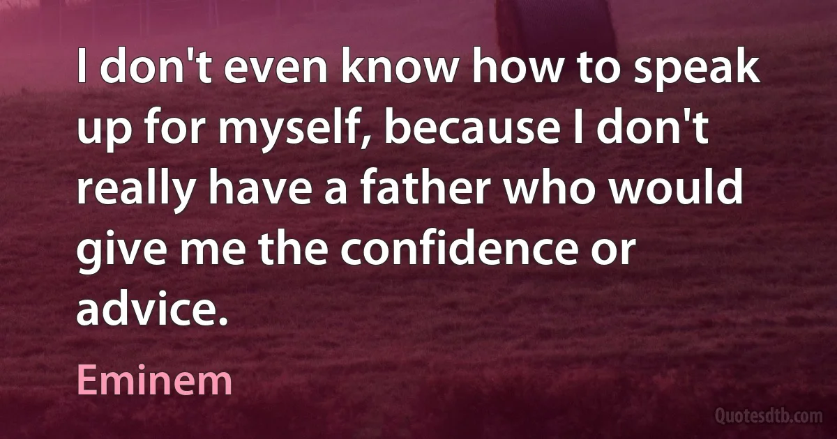 I don't even know how to speak up for myself, because I don't really have a father who would give me the confidence or advice. (Eminem)