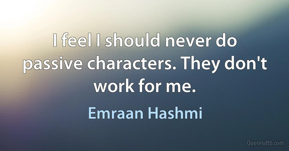 I feel I should never do passive characters. They don't work for me. (Emraan Hashmi)