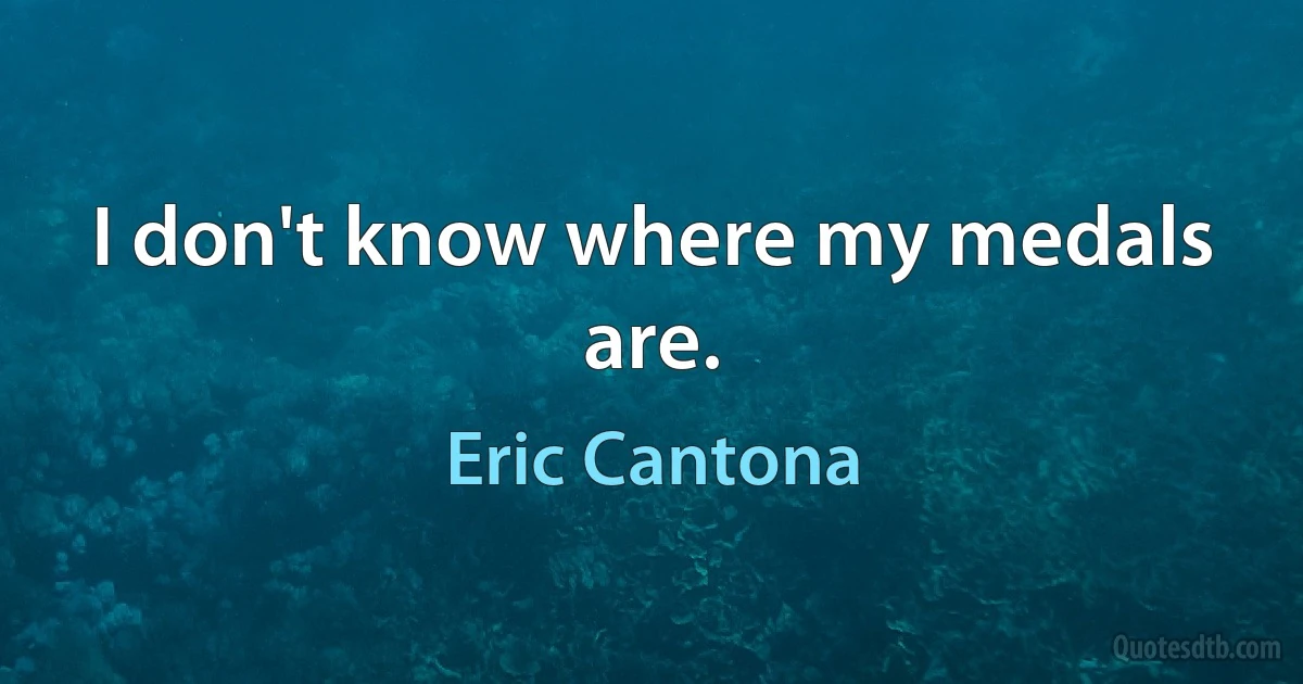 I don't know where my medals are. (Eric Cantona)