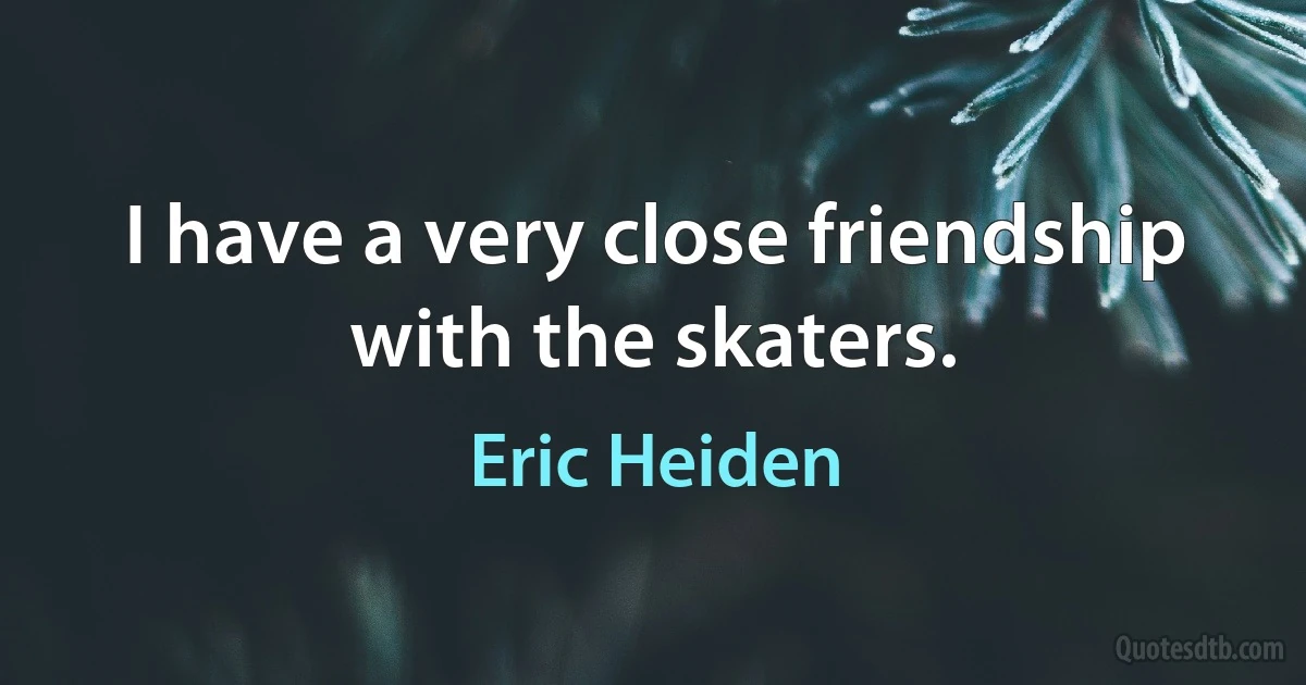 I have a very close friendship with the skaters. (Eric Heiden)