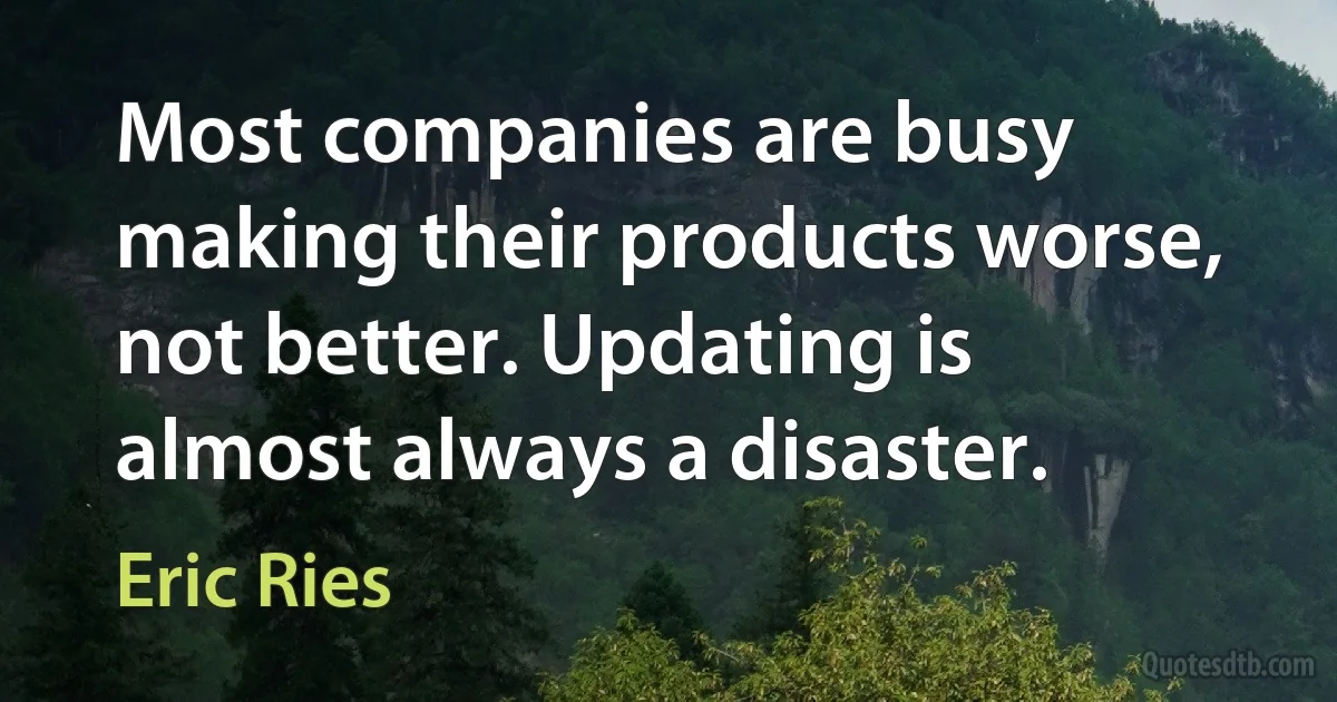 Most companies are busy making their products worse, not better. Updating is almost always a disaster. (Eric Ries)