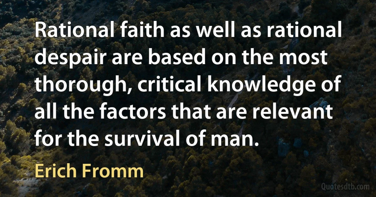 Rational faith as well as rational despair are based on the most thorough, critical knowledge of all the factors that are relevant for the survival of man. (Erich Fromm)