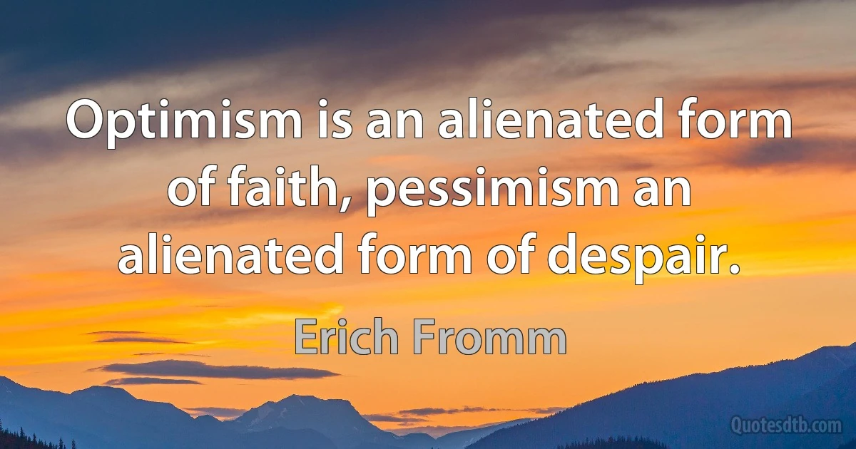 Optimism is an alienated form of faith, pessimism an alienated form of despair. (Erich Fromm)