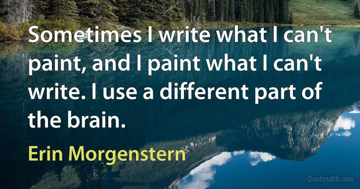 Sometimes I write what I can't paint, and I paint what I can't write. I use a different part of the brain. (Erin Morgenstern)