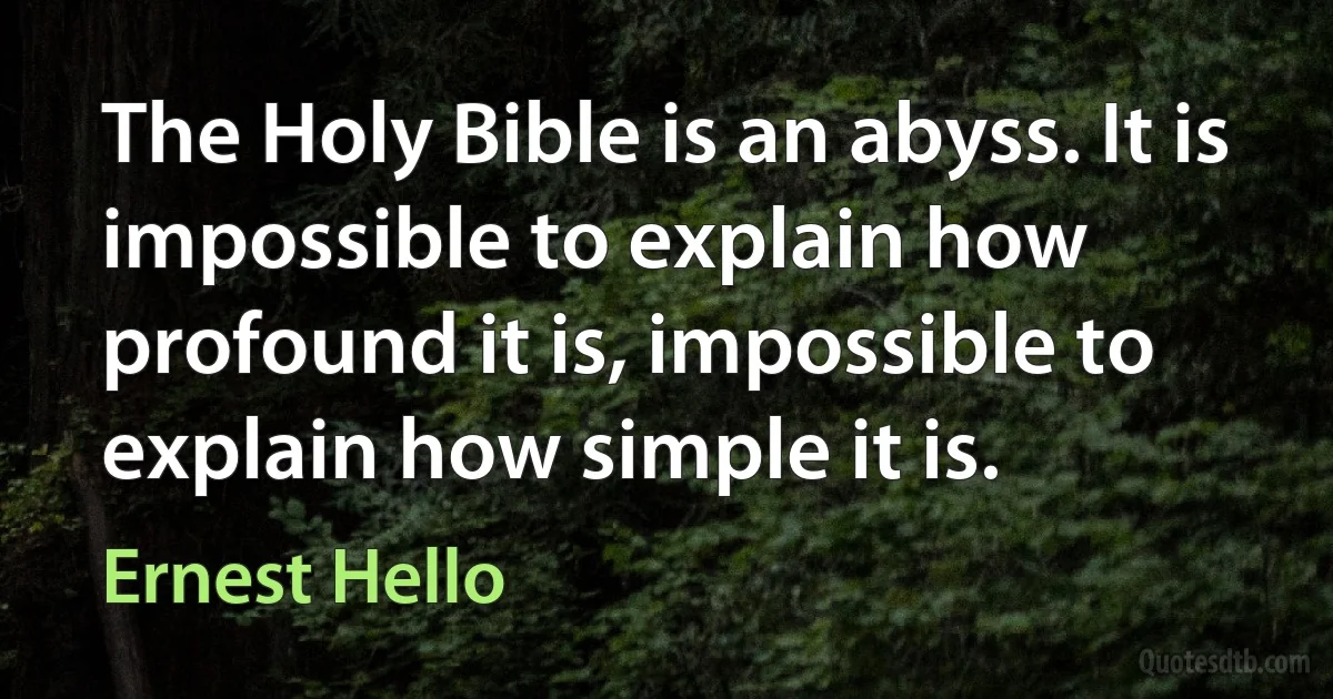 The Holy Bible is an abyss. It is impossible to explain how profound it is, impossible to explain how simple it is. (Ernest Hello)