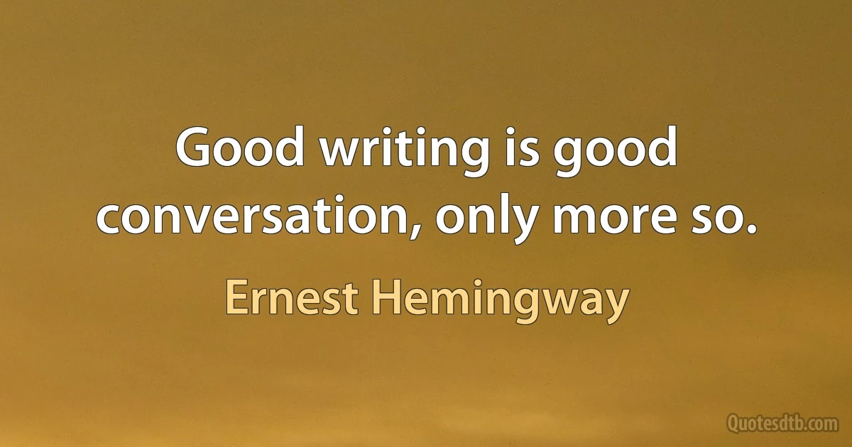 Good writing is good conversation, only more so. (Ernest Hemingway)