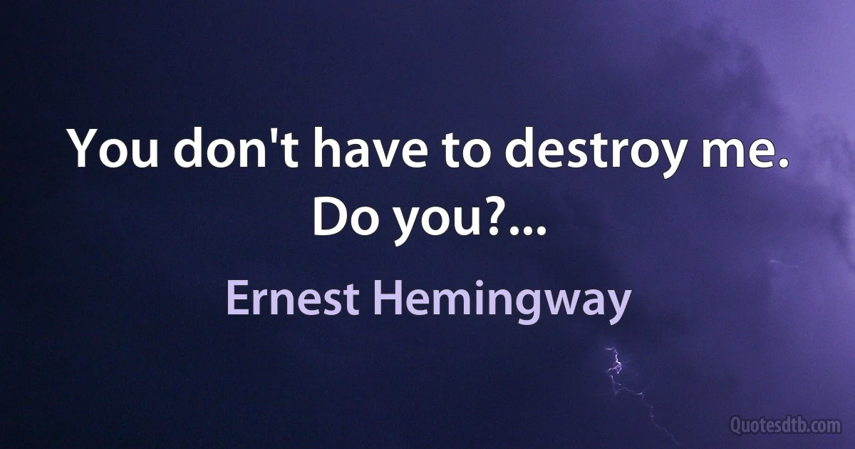 You don't have to destroy me. Do you?... (Ernest Hemingway)