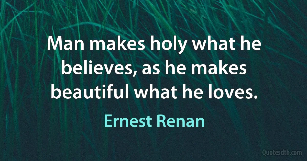 Man makes holy what he believes, as he makes beautiful what he loves. (Ernest Renan)