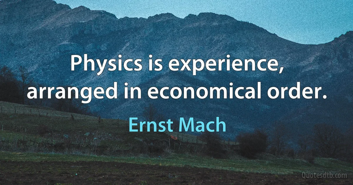 Physics is experience, arranged in economical order. (Ernst Mach)