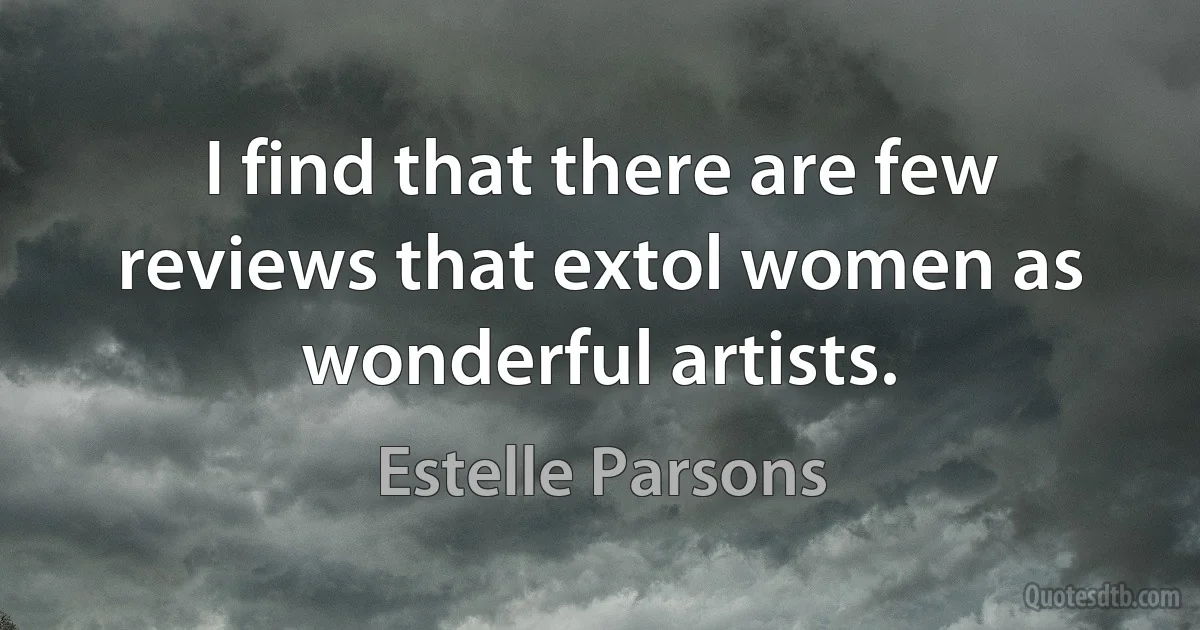 I find that there are few reviews that extol women as wonderful artists. (Estelle Parsons)