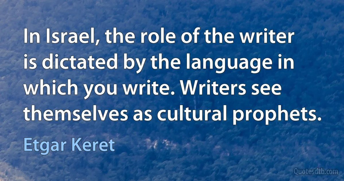 In Israel, the role of the writer is dictated by the language in which you write. Writers see themselves as cultural prophets. (Etgar Keret)