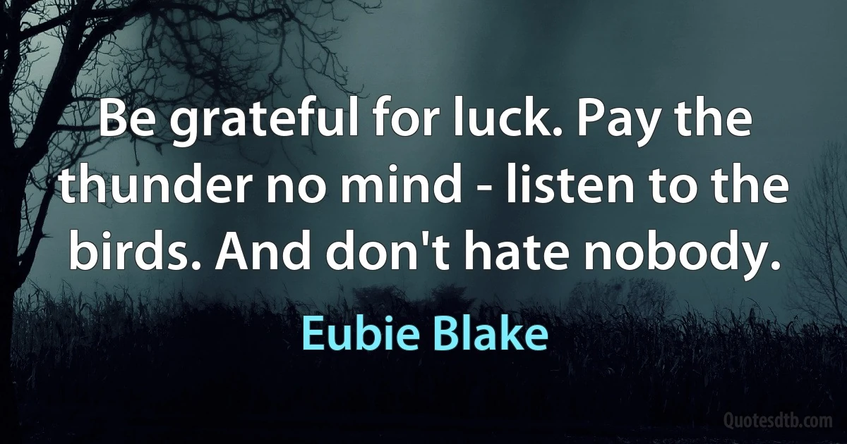 Be grateful for luck. Pay the thunder no mind - listen to the birds. And don't hate nobody. (Eubie Blake)