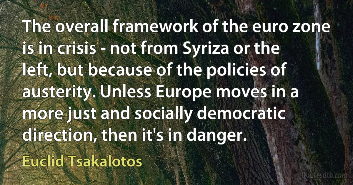 The overall framework of the euro zone is in crisis - not from Syriza or the left, but because of the policies of austerity. Unless Europe moves in a more just and socially democratic direction, then it's in danger. (Euclid Tsakalotos)