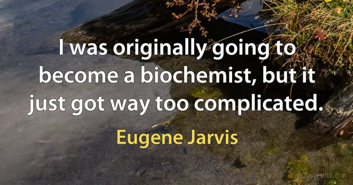 I was originally going to become a biochemist, but it just got way too complicated. (Eugene Jarvis)