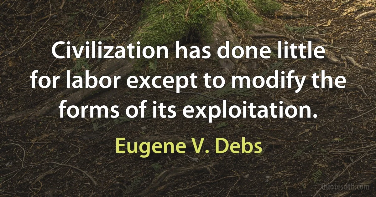 Civilization has done little for labor except to modify the forms of its exploitation. (Eugene V. Debs)