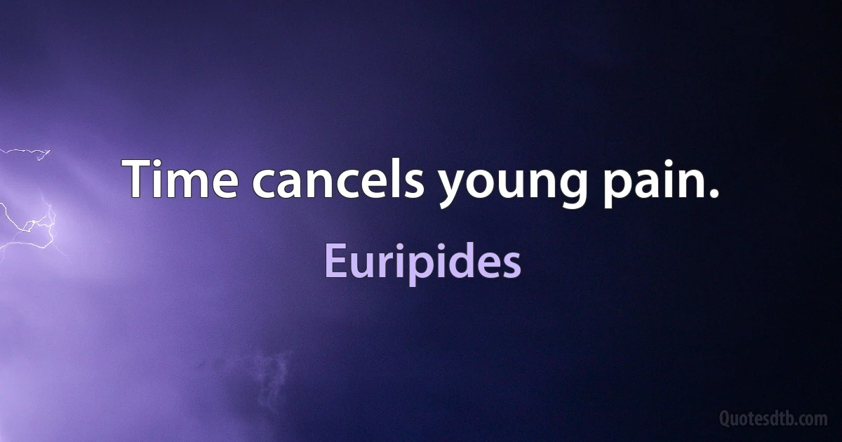 Time cancels young pain. (Euripides)