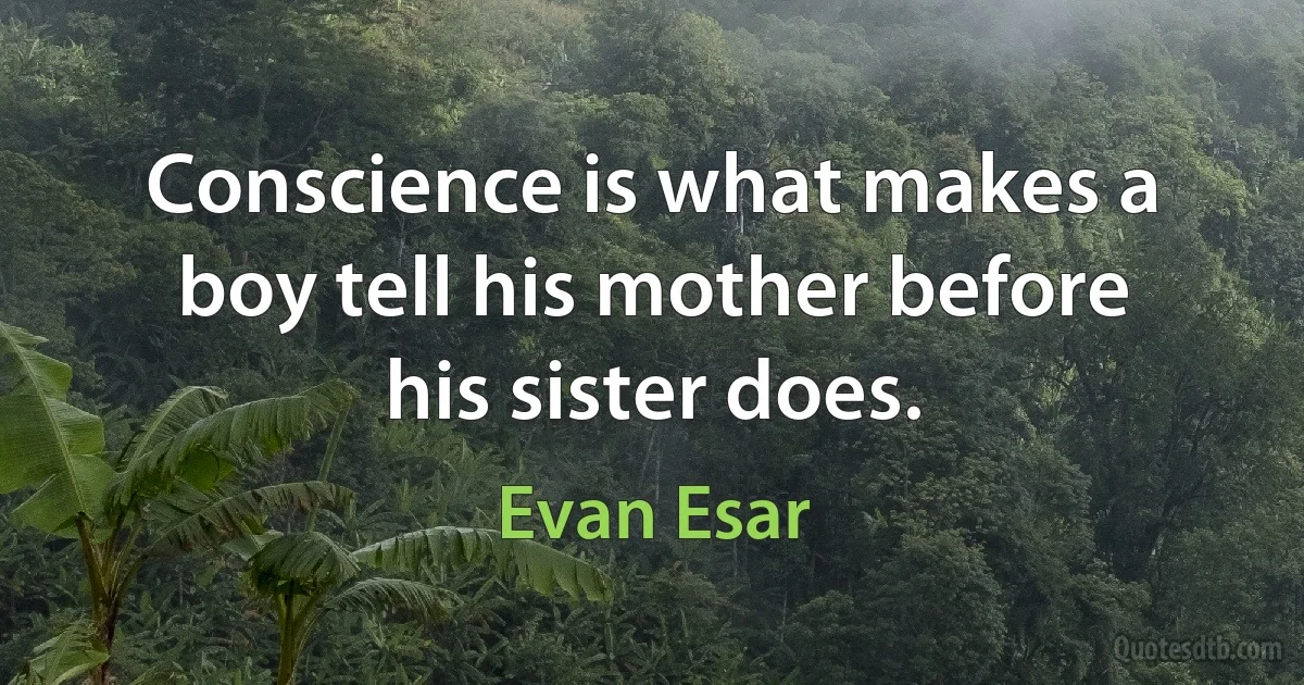 Conscience is what makes a boy tell his mother before his sister does. (Evan Esar)