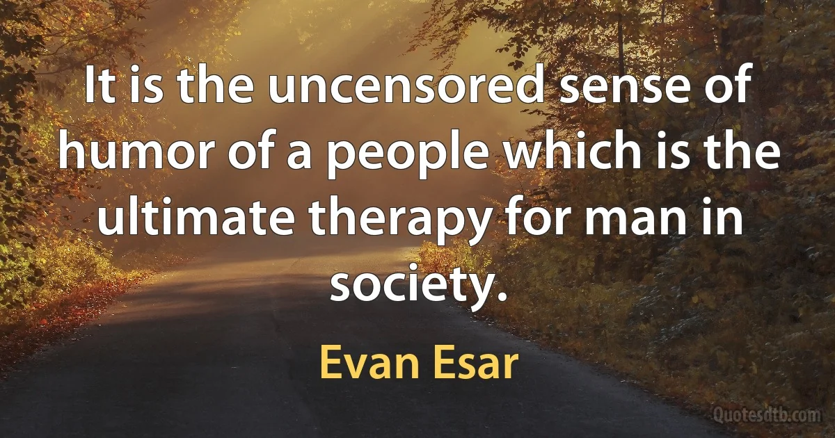 It is the uncensored sense of humor of a people which is the ultimate therapy for man in society. (Evan Esar)