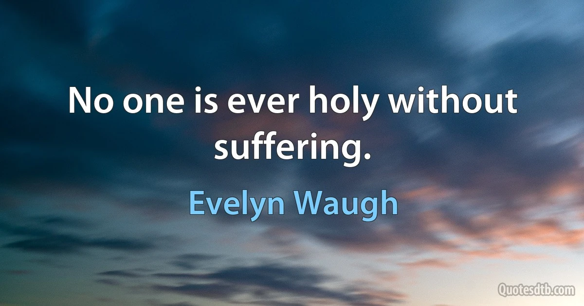 No one is ever holy without suffering. (Evelyn Waugh)