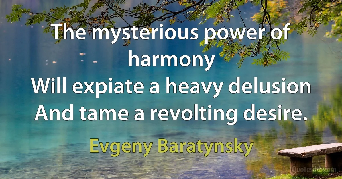 The mysterious power of harmony
Will expiate a heavy delusion
And tame a revolting desire. (Evgeny Baratynsky)