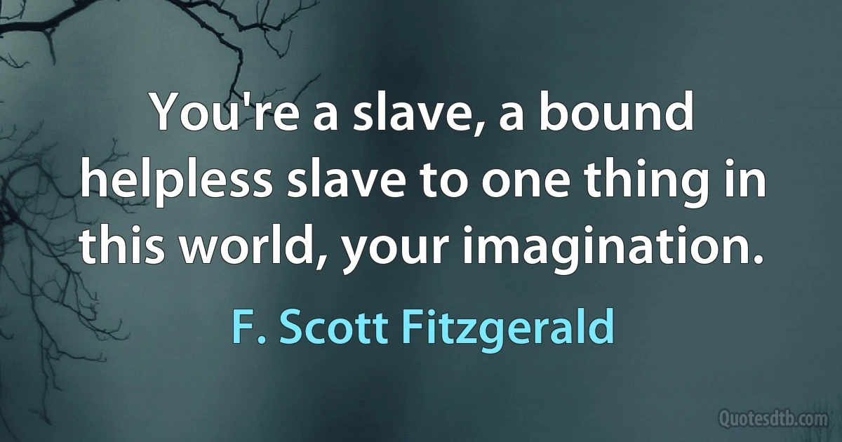 You're a slave, a bound helpless slave to one thing in this world, your imagination. (F. Scott Fitzgerald)