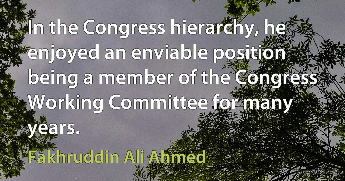 In the Congress hierarchy, he enjoyed an enviable position being a member of the Congress Working Committee for many years. (Fakhruddin Ali Ahmed)