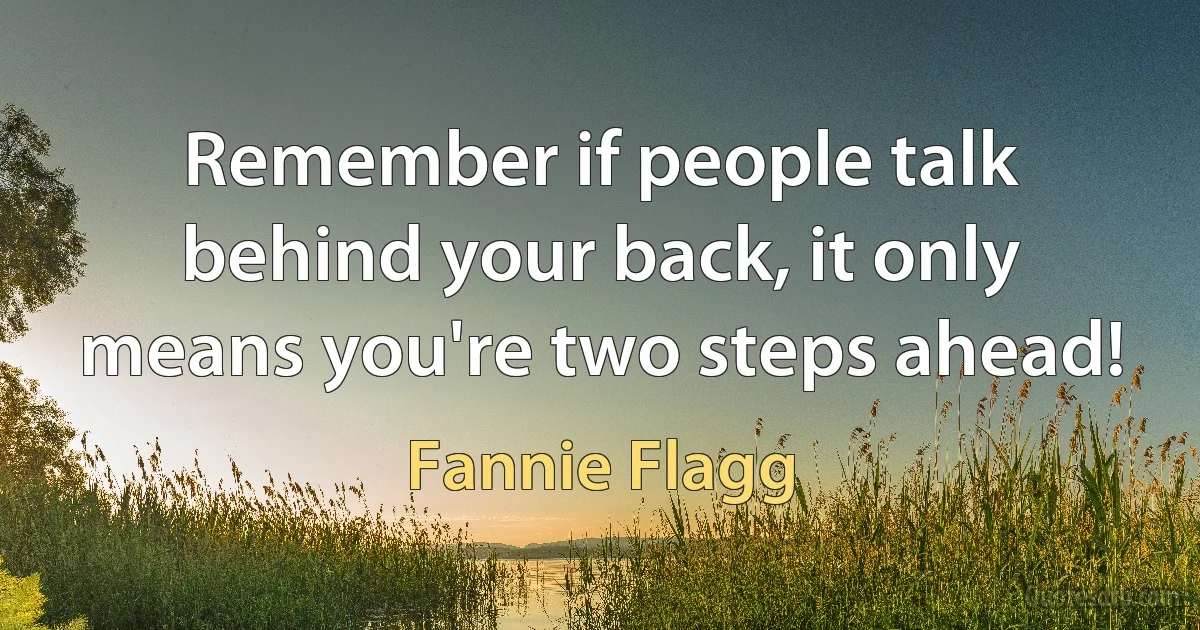 Remember if people talk behind your back, it only means you're two steps ahead! (Fannie Flagg)