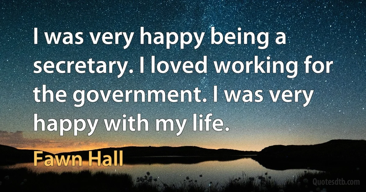 I was very happy being a secretary. I loved working for the government. I was very happy with my life. (Fawn Hall)