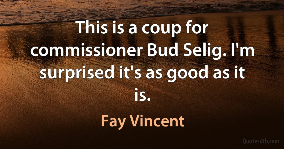 This is a coup for commissioner Bud Selig. I'm surprised it's as good as it is. (Fay Vincent)