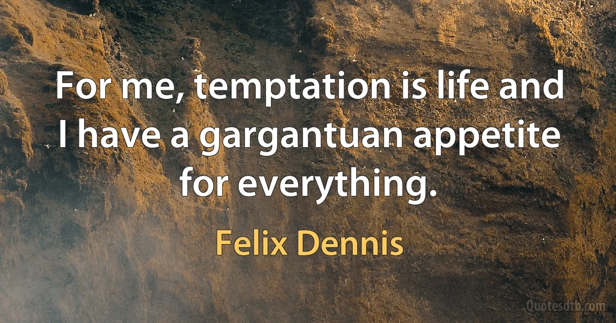 For me, temptation is life and I have a gargantuan appetite for everything. (Felix Dennis)