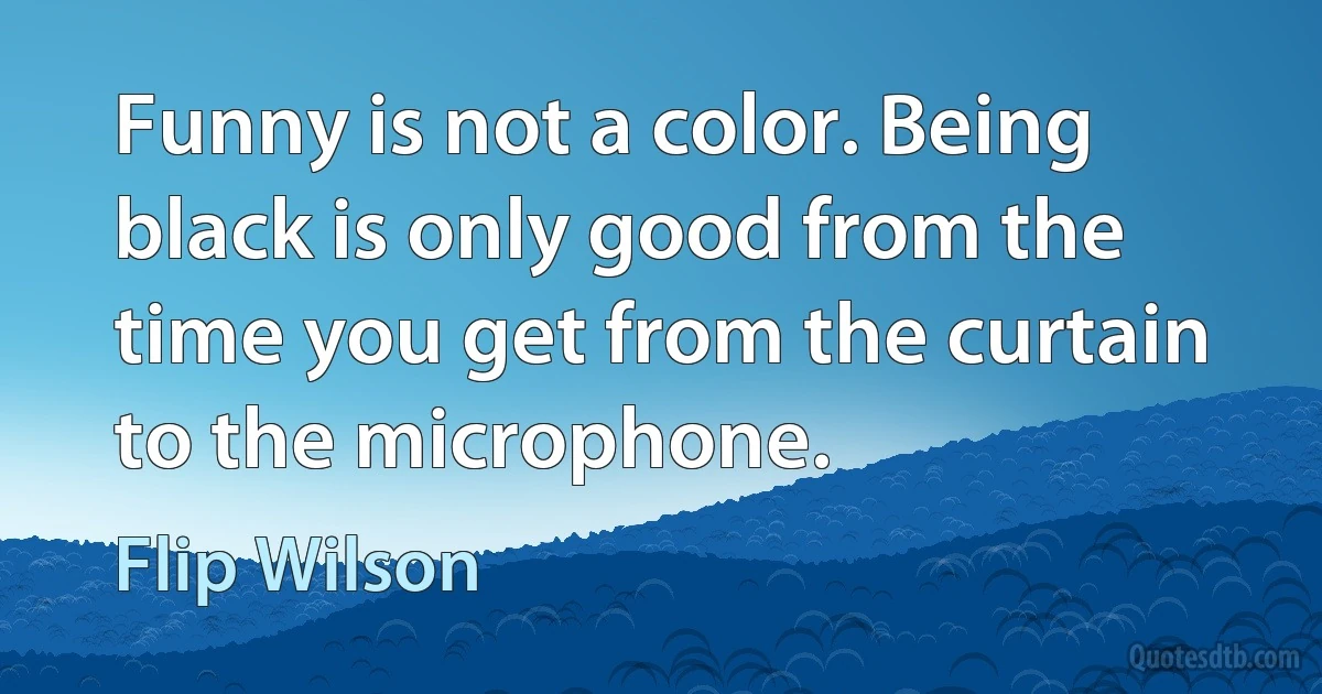 Funny is not a color. Being black is only good from the time you get from the curtain to the microphone. (Flip Wilson)