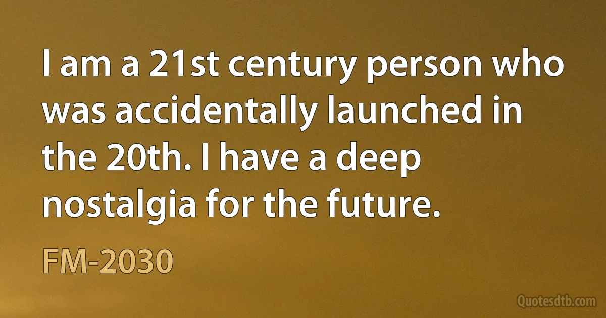 I am a 21st century person who was accidentally launched in the 20th. I have a deep nostalgia for the future. (FM-2030)