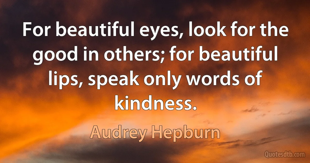 For beautiful eyes, look for the good in others; for beautiful lips, speak only words of kindness. (Audrey Hepburn)