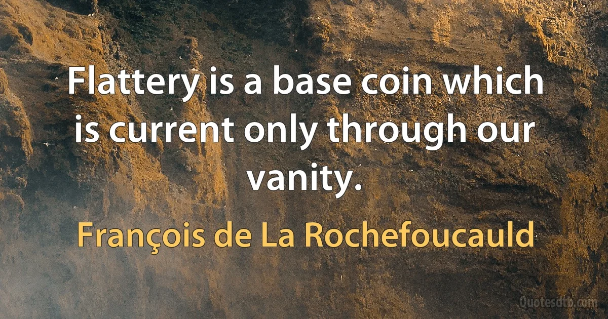 Flattery is a base coin which is current only through our vanity. (François de La Rochefoucauld)