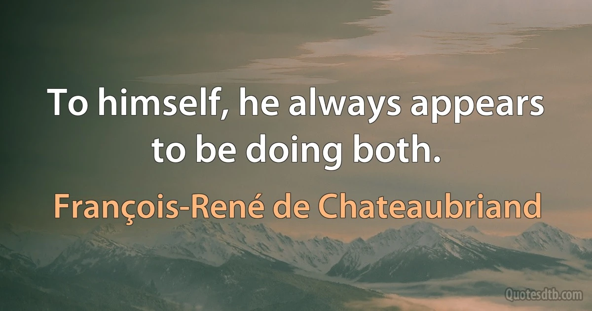 To himself, he always appears to be doing both. (François-René de Chateaubriand)