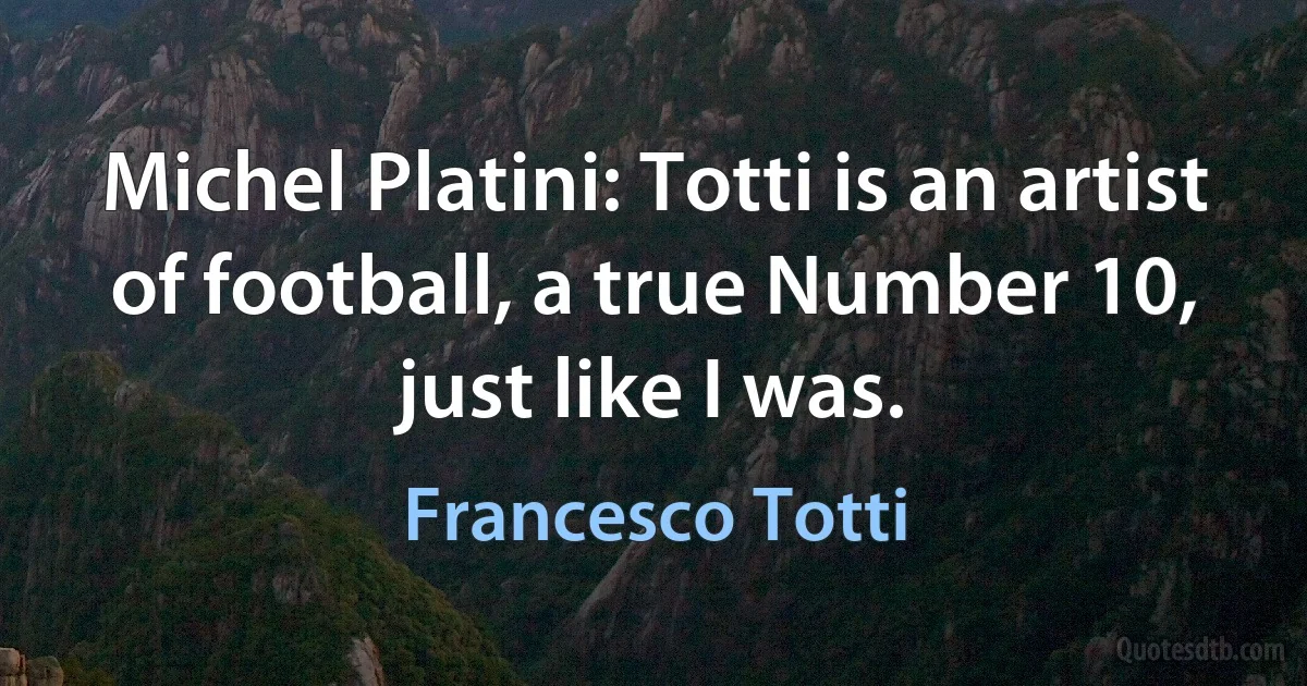 Michel Platini: Totti is an artist of football, a true Number 10, just like I was. (Francesco Totti)