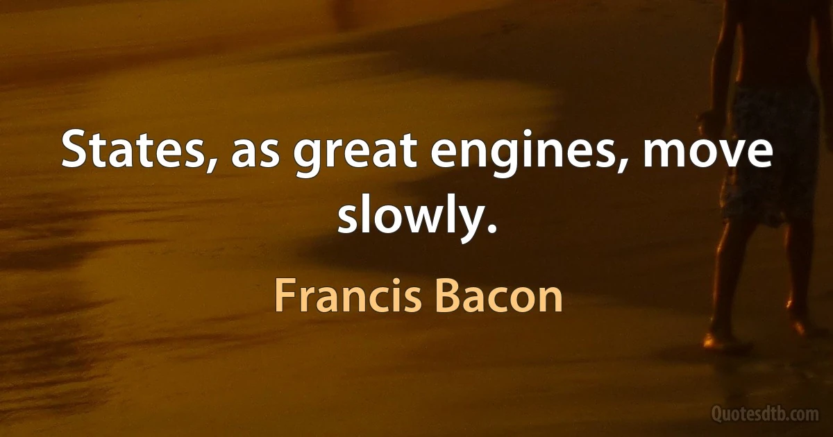 States, as great engines, move slowly. (Francis Bacon)