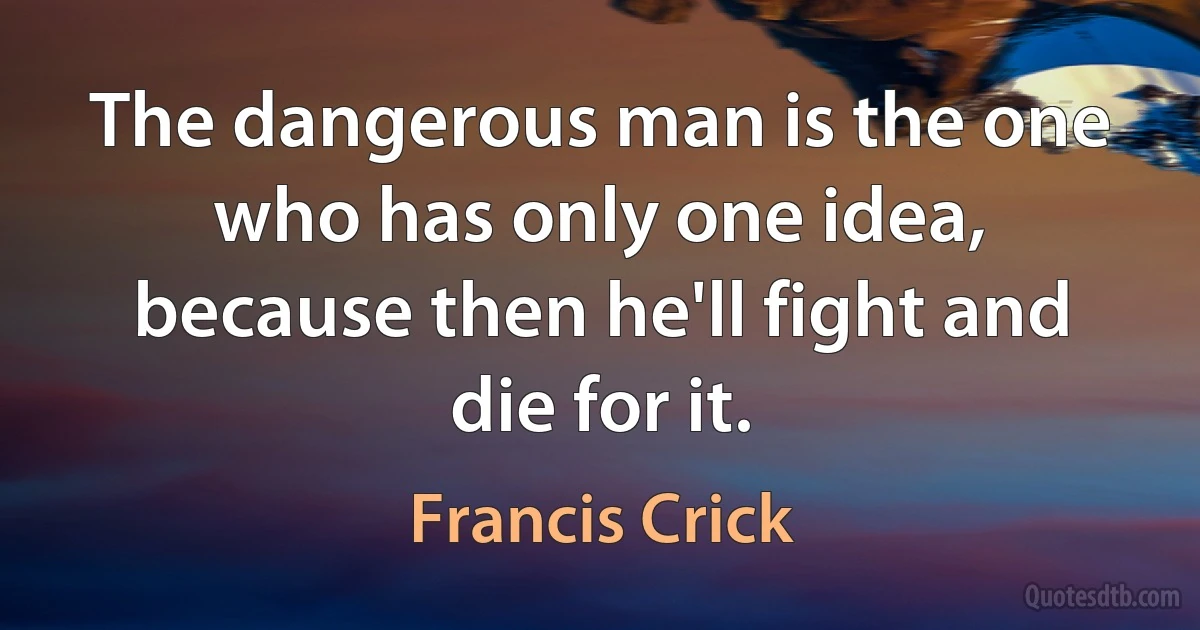 The dangerous man is the one who has only one idea, because then he'll fight and die for it. (Francis Crick)