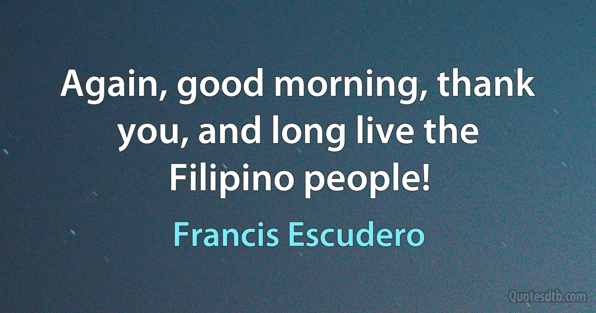 Again, good morning, thank you, and long live the Filipino people! (Francis Escudero)