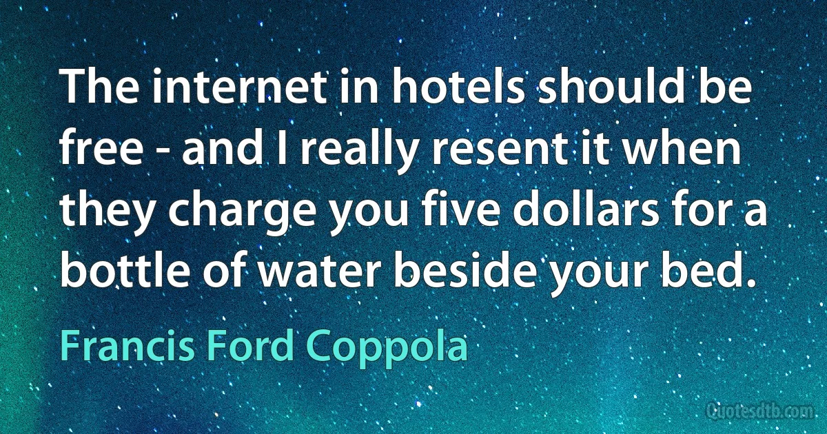 The internet in hotels should be free - and I really resent it when they charge you five dollars for a bottle of water beside your bed. (Francis Ford Coppola)