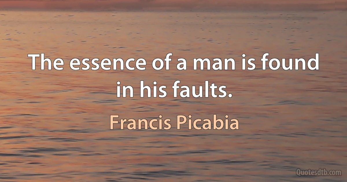 The essence of a man is found in his faults. (Francis Picabia)