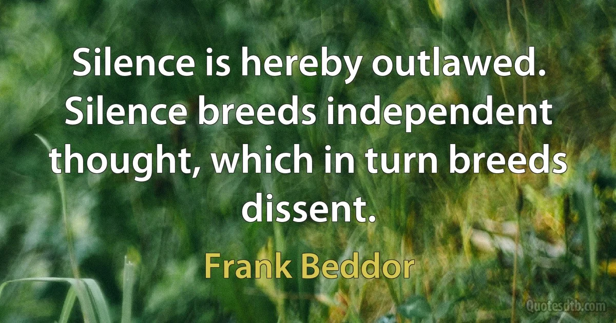 Silence is hereby outlawed. Silence breeds independent thought, which in turn breeds dissent. (Frank Beddor)