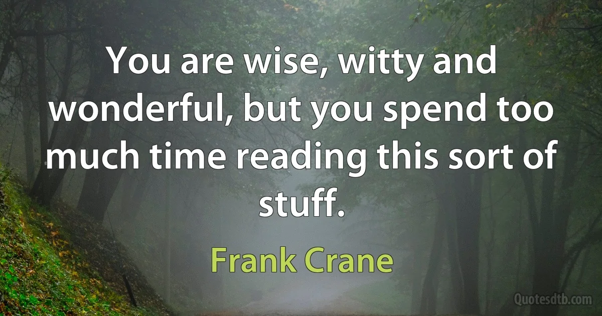 You are wise, witty and wonderful, but you spend too much time reading this sort of stuff. (Frank Crane)