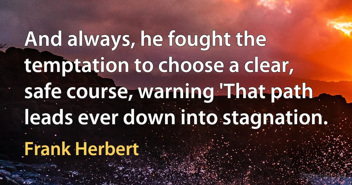 And always, he fought the temptation to choose a clear, safe course, warning 'That path leads ever down into stagnation. (Frank Herbert)