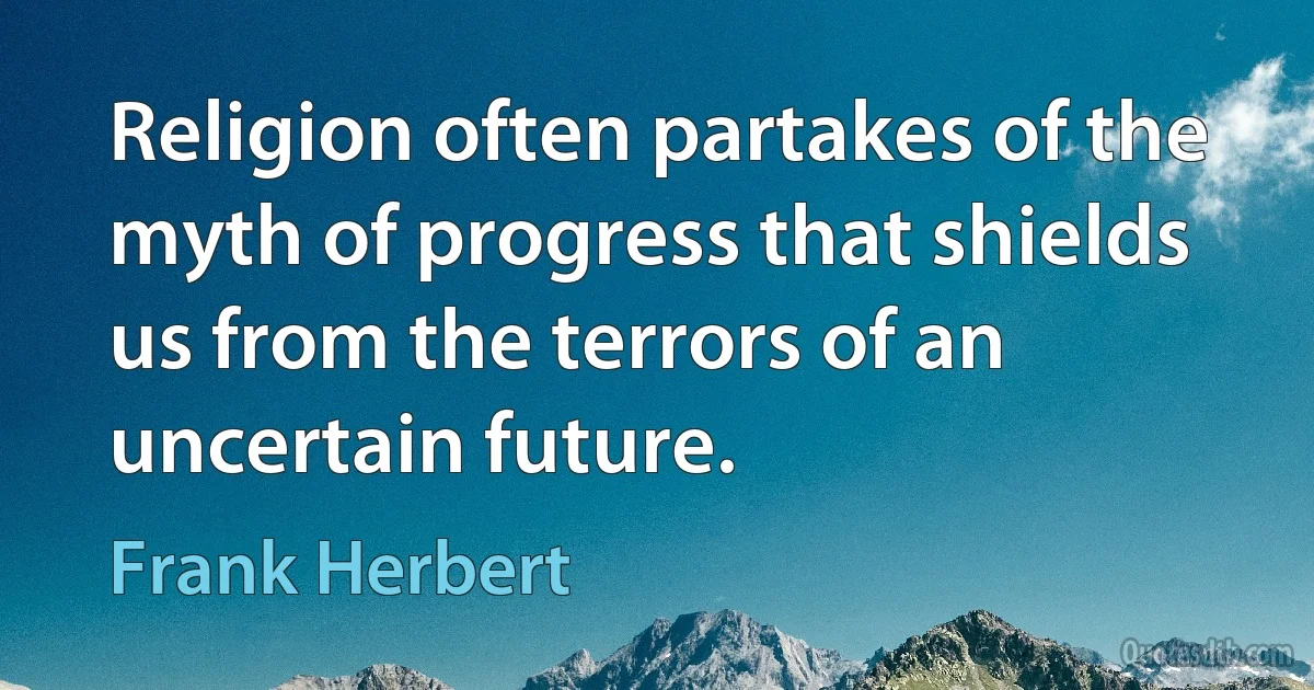 Religion often partakes of the myth of progress that shields us from the terrors of an uncertain future. (Frank Herbert)